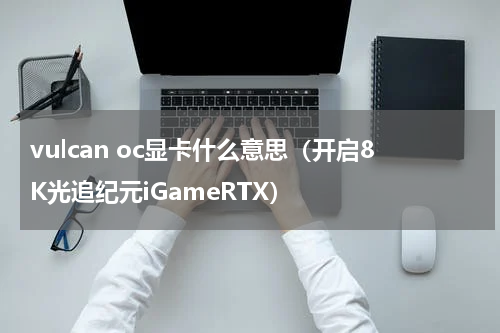 vulcan oc显卡什么意思（开启8K光追纪元iGameRTX）