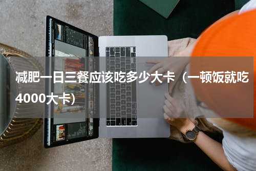 减肥一日三餐应该吃多少大卡（一顿饭就吃4000大卡）