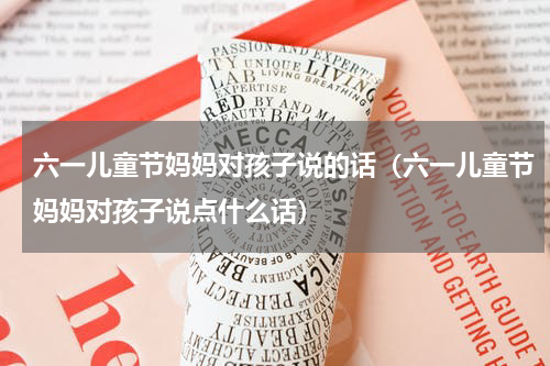 六一儿童节妈妈对孩子说的话（六一儿童节妈妈对孩子说点什么话）