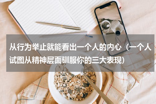 从行为举止就能看出一个人的内心（一个人试图从精神层面驯服你的三大表现）