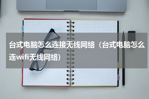 台式电脑怎么连接无线网络（台式电脑怎么连wifi无线网络）