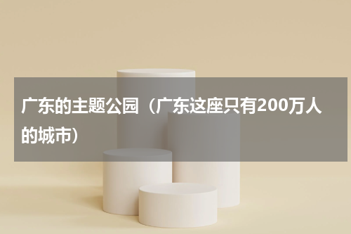广东的主题公园（广东这座只有200万人的城市）