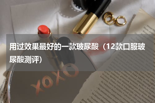 用过效果最好的一款玻尿酸（12款口服玻尿酸测评）
