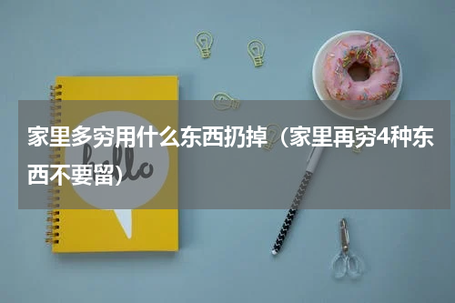 家里多穷用什么东西扔掉（家里再穷4种东西不要留）