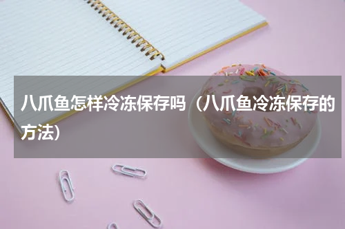 八爪鱼怎样冷冻保存吗（八爪鱼冷冻保存的方法）