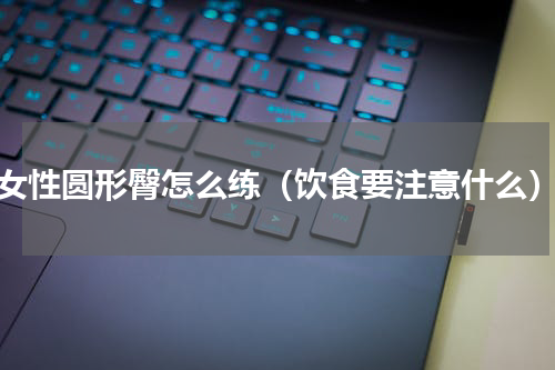 女性圆形臀怎么练（饮食要注意什么）