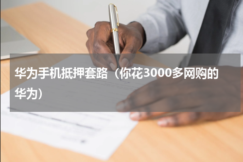 华为手机抵押套路（你花3000多网购的华为）
