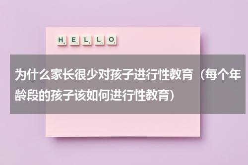 为什么家长很少对孩子进行性教育（每个年龄段的孩子该如何进行性教育）