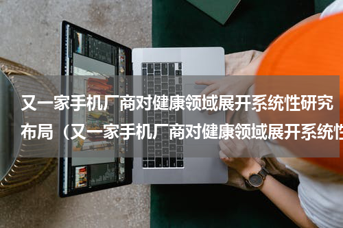 又一家手机厂商对健康领域展开系统性研究布局（又一家手机厂商对健康领域展开系统性研究布局）