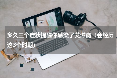 多久三个症状提醒你感染了艾滋病（会经历这3个时期）