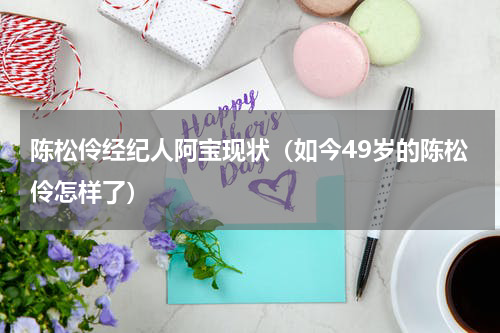 陈松伶经纪人阿宝现状（如今49岁的陈松伶怎样了）