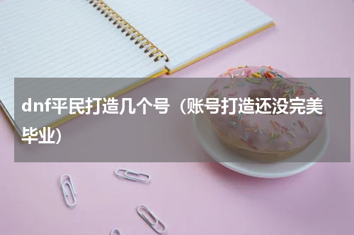 dnf平民打造几个号（账号打造还没完美毕业）