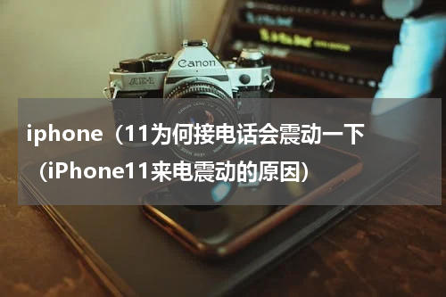 iphone（11为何接电话会震动一下（iPhone11来电震动的原因）