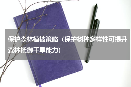 保护森林植被策略（保护树种多样性可提升森林抵御干旱能力）