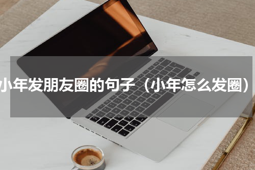 小年发朋友圈的句子（小年怎么发圈）