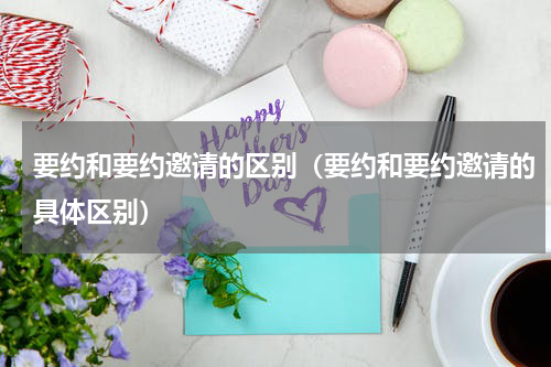 要约和要约邀请的区别（要约和要约邀请的具体区别）
