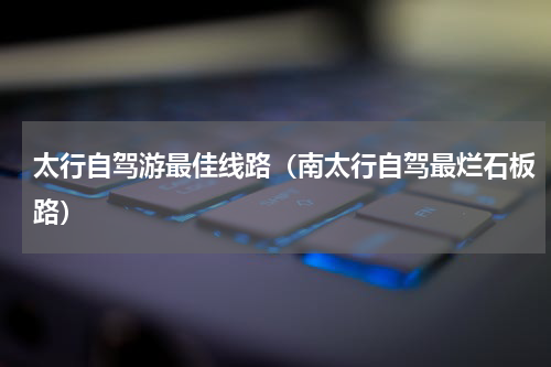 太行自驾游最佳线路（南太行自驾最烂石板路）