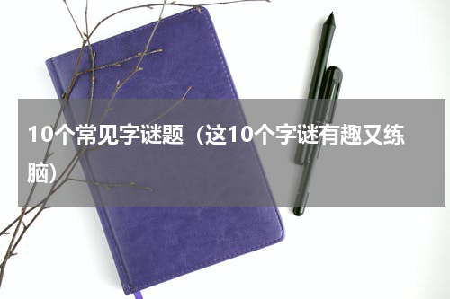 10个常见字谜题（这10个字谜有趣又练脑）