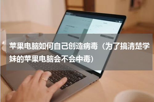 苹果电脑如何自己创造病毒（为了搞清楚学妹的苹果电脑会不会中毒）