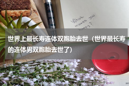 世界上最长寿连体双胞胎去世（世界最长寿的连体男双胞胎去世了）