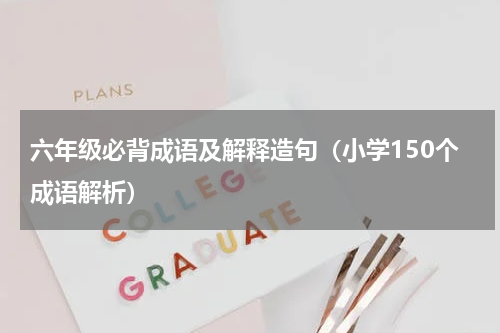 六年级必背成语及解释造句（小学150个成语解析）