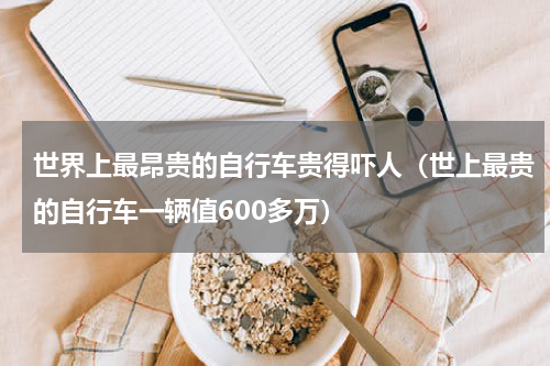 世界上最昂贵的自行车贵得吓人（世上最贵的自行车一辆值600多万）