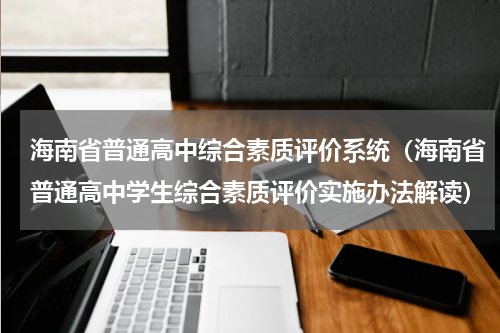 海南省普通高中综合素质评价系统（海南省普通高中学生综合素质评价实施办法解读）