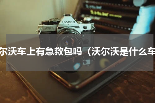 沃尔沃车上有急救包吗（沃尔沃是什么车）