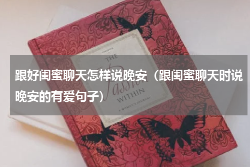 跟好闺蜜聊天怎样说晚安（跟闺蜜聊天时说晚安的有爱句子）