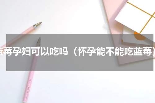 蓝莓孕妇可以吃吗（怀孕能不能吃蓝莓）
