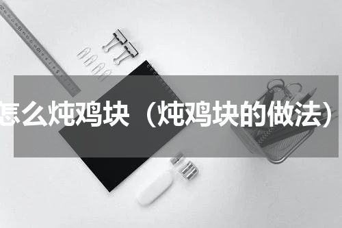 怎么炖鸡块（炖鸡块的做法）