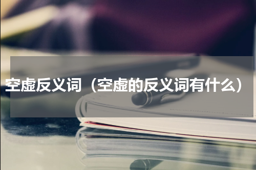 空虚反义词（空虚的反义词有什么）