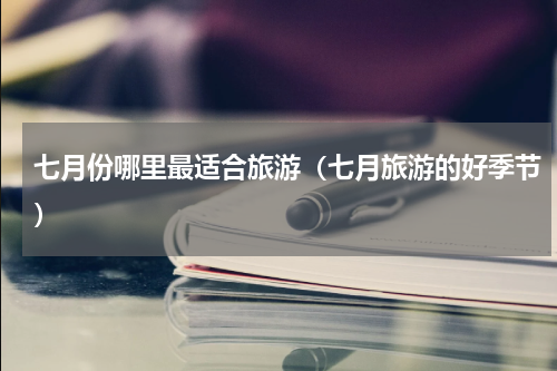 七月份哪里最适合旅游（七月旅游的好季节）