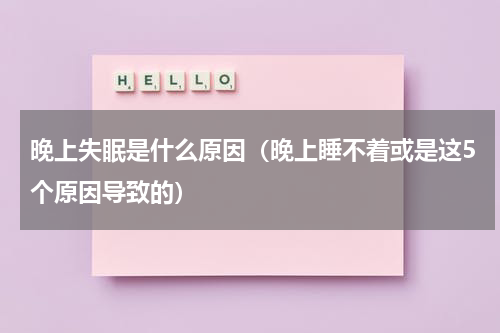 晚上失眠是什么原因（晚上睡不着或是这5个原因导致的）