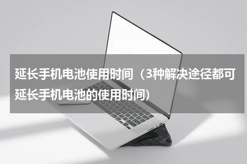 延长手机电池使用时间（3种解决途径都可延长手机电池的使用时间）