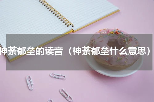 神荼郁垒的读音（神荼郁垒什么意思）