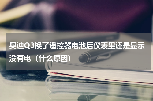 奥迪Q3换了遥控器电池后仪表里还是显示没有电（什么原因）