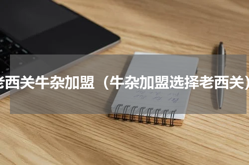 老西关牛杂加盟（牛杂加盟选择老西关）