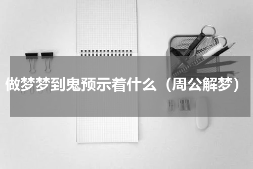 做梦梦到鬼预示着什么（周公解梦）
