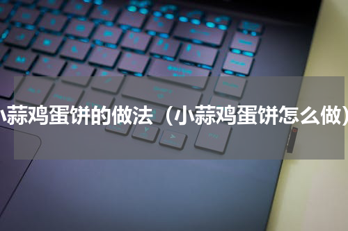 小蒜鸡蛋饼的做法（小蒜鸡蛋饼怎么做）