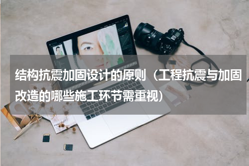 结构抗震加固设计的原则（工程抗震与加固改造的哪些施工环节需重视）