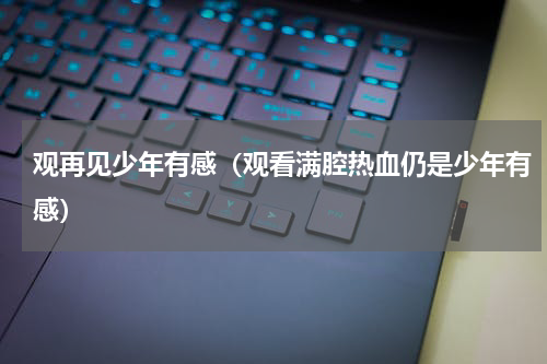 观再见少年有感（观看满腔热血仍是少年有感）