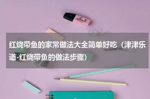 红烧带鱼的家常做法大全简单好吃（津津乐道-红烧带鱼的做法步骤）