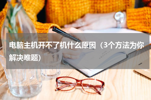 电脑主机开不了机什么原因（3个方法为你解决难题）