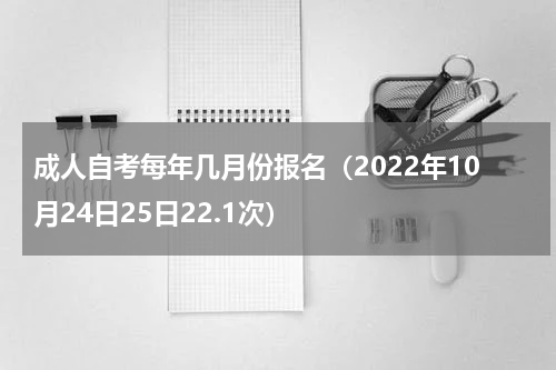 成人自考每年几月份报名（2022年10月24日25日22.1次）