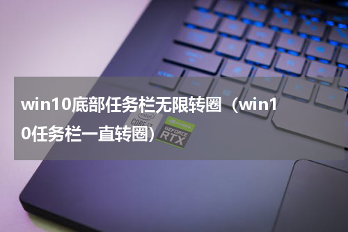 win10底部任务栏无限转圈（win10任务栏一直转圈）
