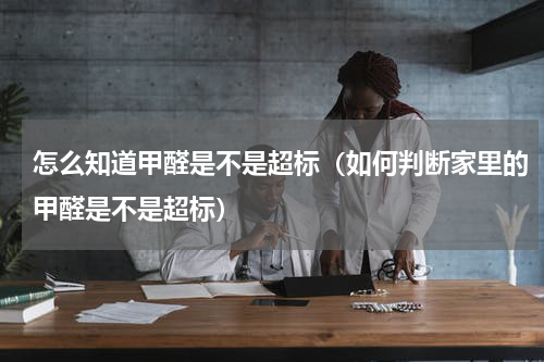 怎么知道甲醛是不是超标（如何判断家里的甲醛是不是超标）