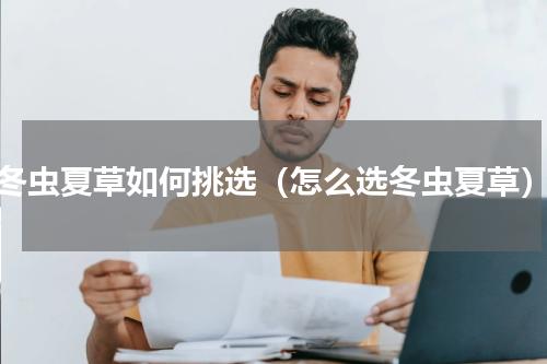 冬虫夏草如何挑选（怎么选冬虫夏草）