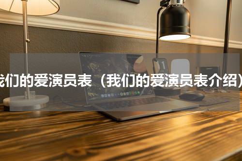 我们的爱演员表（我们的爱演员表介绍）