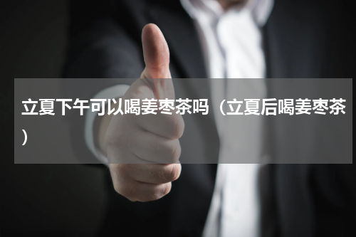 立夏下午可以喝姜枣茶吗（立夏后喝姜枣茶）